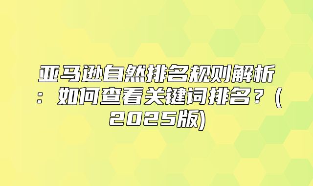 亚马逊自然排名规则解析：如何查看关键词排名？(2025版)