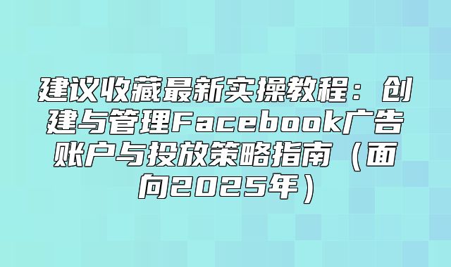 建议收藏最新实操教程：创建与管理Facebook广告账户与投放策略指南面向2025年