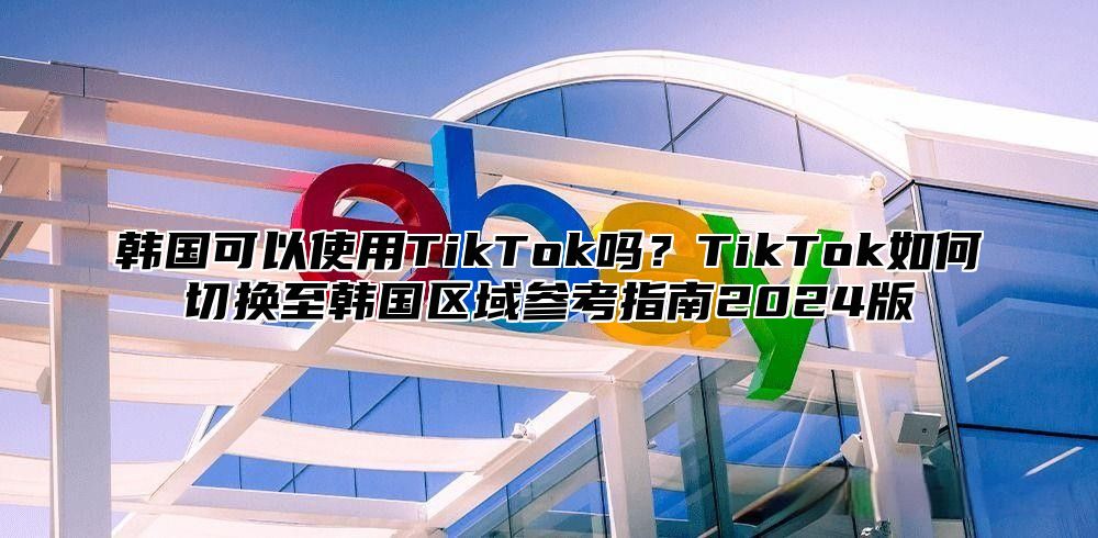 韩国可以使用TikTok吗？TikTok如何切换至韩国区域参考指南2025版