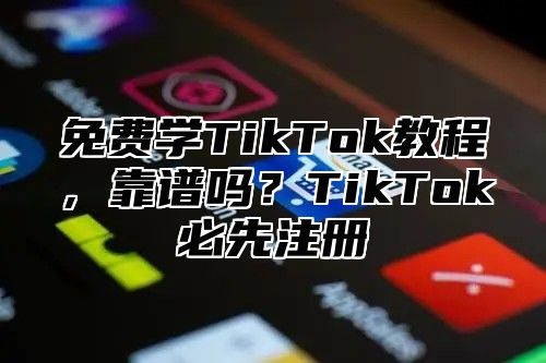 免费学TikTok教程，靠谱吗？TikTok必先注册