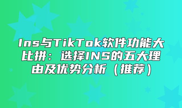 Ins与TikTok软件功能大比拼：选择INS的五大理由及优势分析推荐
