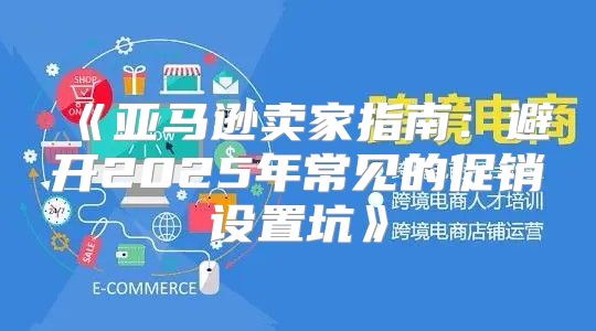 亚马逊卖家指南：避开2025年常见的促销设置坑