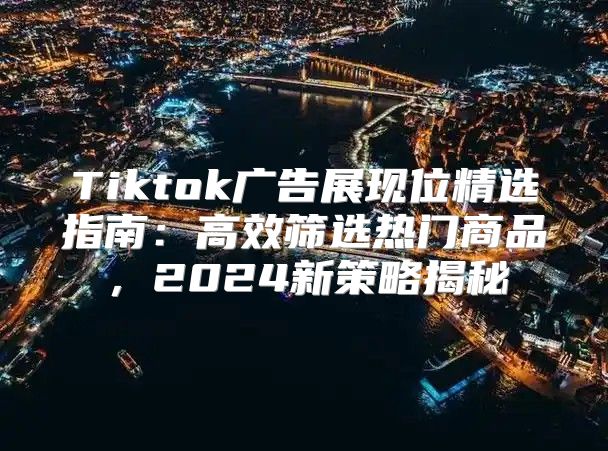 Tiktok广告展现位精选指南：高效筛选热门商品，2025新策略揭秘