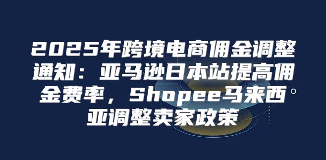 2025年跨境电商佣金调整通知：亚马逊日本站提高佣金费率，Shopee马来西亚调整卖家政策