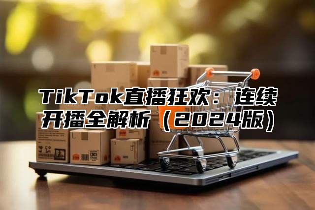 TikTok直播狂欢：连续开播全解析2025版