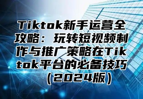 Tiktok新手运营全攻略：玩转短视频制作与推广策略在Tiktok平台的必备技巧2025版