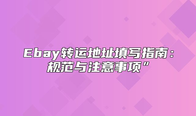 Ebay转运地址填写指南：规范与注意事项”