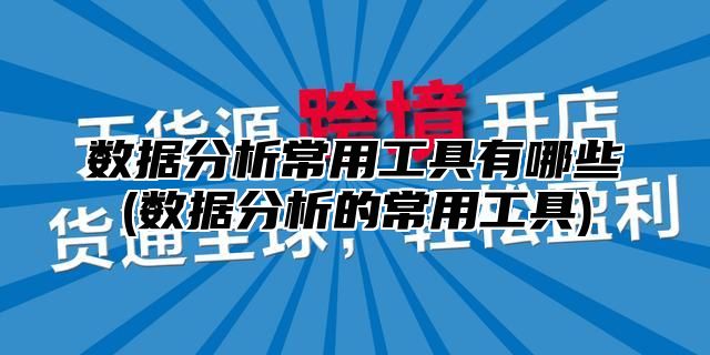 数据分析常用工具有哪些(数据分析的常用工具)