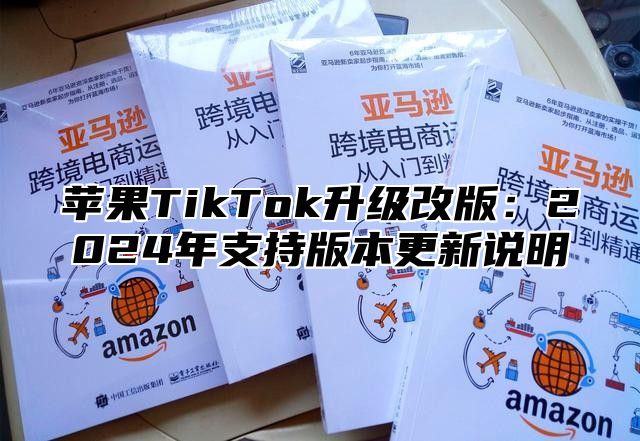 苹果TikTok升级改版：2025年支持版本更新说明
