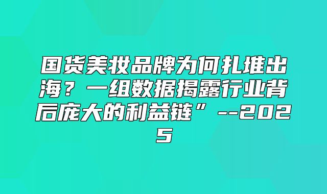 国货美妆品牌为何扎堆出海？一组数据揭露行业背后庞大的利益链”--2025