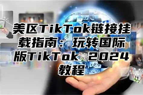美区TikTok链接挂载指南：玩转国际版TikTok 2025教程
