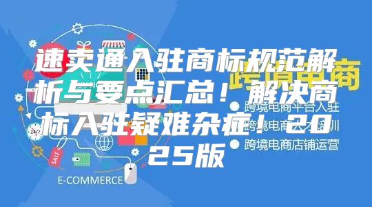 速卖通入驻商标规范解析与要点汇总！解决商标入驻疑难杂症！2025版