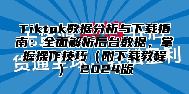 Tiktok数据分析与下载指南：全面解析后台数据，掌握操作技巧附下载教程 2025版