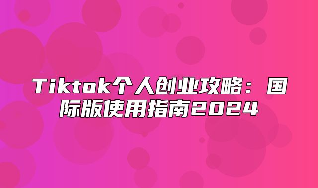 Tiktok个人创业攻略：国际版使用指南2025