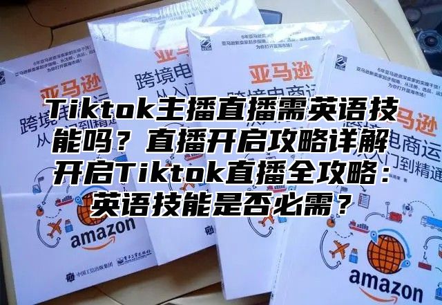 Tiktok主播直播需英语技能吗？直播开启攻略详解开启Tiktok直播全攻略：英语技能是否必需？