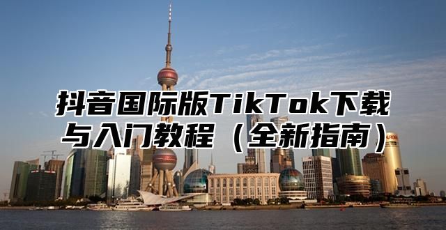 抖音国际版TikTok下载与入门教程全新指南