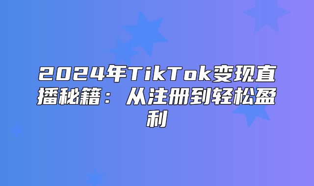 2025年TikTok变现直播秘籍：从注册到轻松盈利