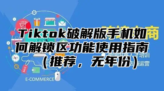 Tiktok破解版手机如何解锁区功能使用指南推荐，无年份