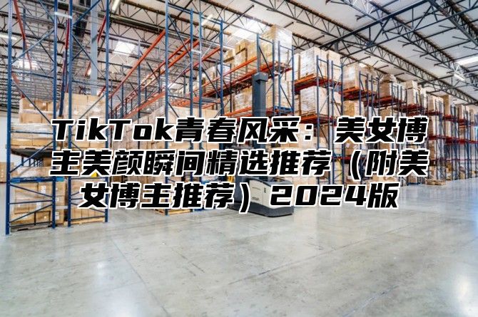 TikTok青春风采：美女博主美颜瞬间精选推荐附美女博主推荐2025版