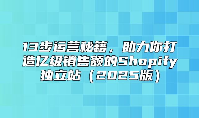 13步运营秘籍，助力你打造亿级销售额的Shopify独立站2025版
