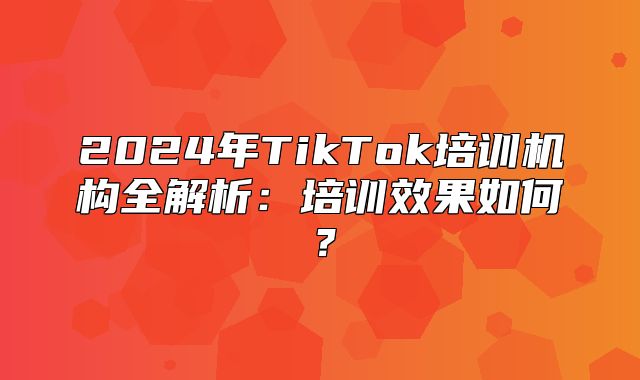2025年TikTok培训机构全解析：培训效果如何？