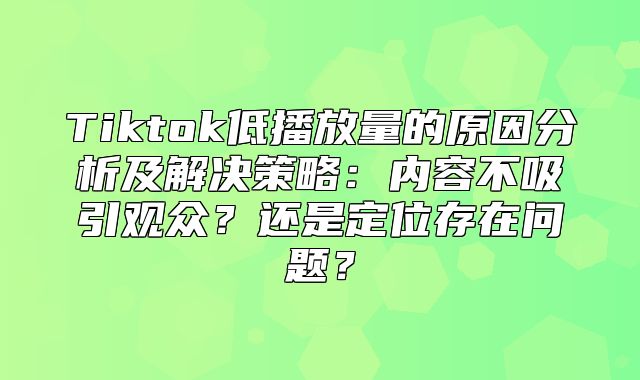 Tiktok低播放量的原因分析及解决策略：内容不吸引观众？还是定位存在问题？