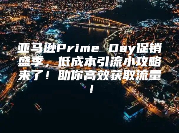亚马逊Prime Day促销盛季，低成本引流小攻略来了！助你高效获取流量！