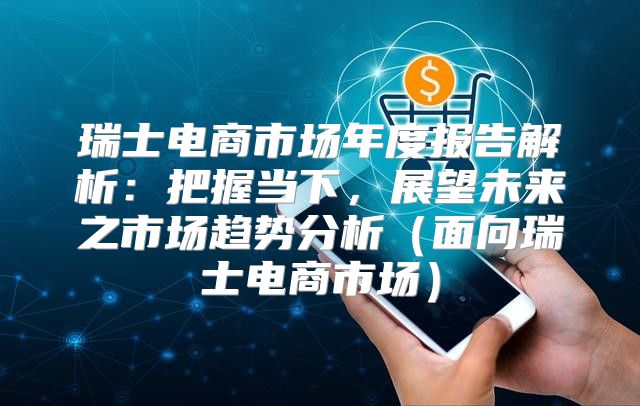 瑞士电商市场年度报告解析：把握当下，展望未来之市场趋势分析面向瑞士电商市场