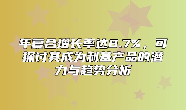 年复合增长率达8.7%，可探讨其成为利基产品的潜力与趋势分析