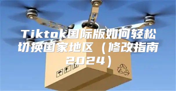 Tiktok国际版如何轻松切换国家地区修改指南2025