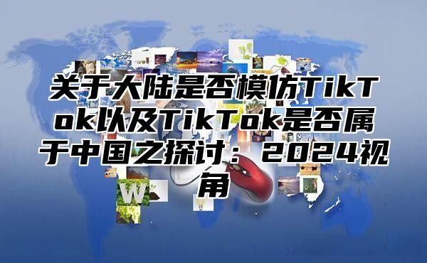 关于大陆是否模仿TikTok以及TikTok是否属于中国之探讨：2025视角