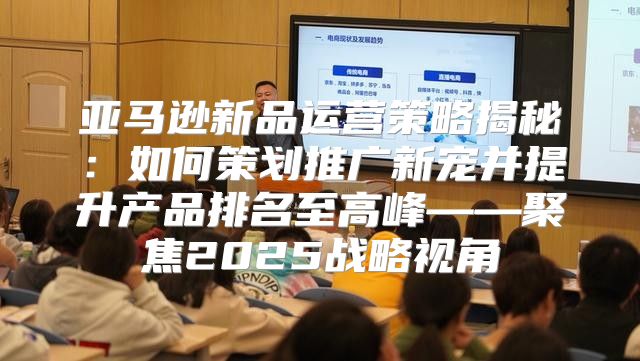 亚马逊新品运营策略揭秘：如何策划推广新宠并提升产品排名至高峰——聚焦2025战略视角