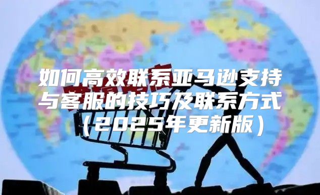 如何高效联系亚马逊支持与客服的技巧及联系方式2025年更新版