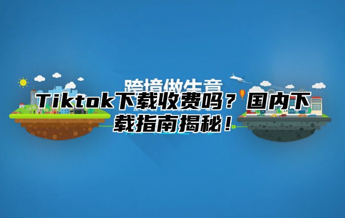 Tiktok下载收费吗？国内下载指南揭秘！