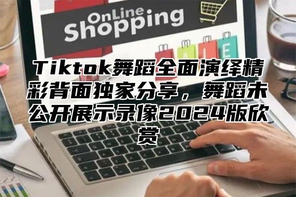 Tiktok舞蹈全面演绎精彩背面独家分享，舞蹈未公开展示录像2025版欣赏