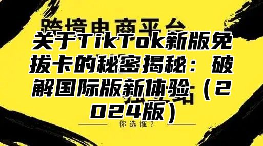 关于TikTok新版免拔卡的秘密揭秘：破解国际版新体验2025版