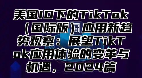 美国ID下的TikTok国际版应用新趋势观察：展望TikTok应用体验的变革与机遇，2025篇