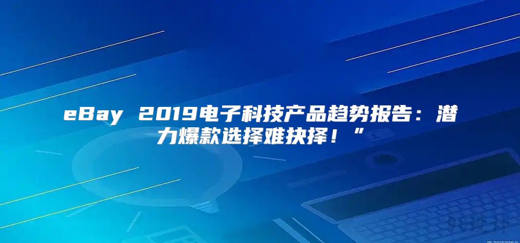 eBay 2019电子科技产品趋势报告：潜力爆款选择难抉择！”