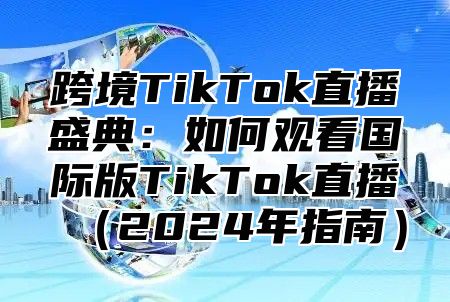 跨境TikTok直播盛典：如何观看国际版TikTok直播2025年指南