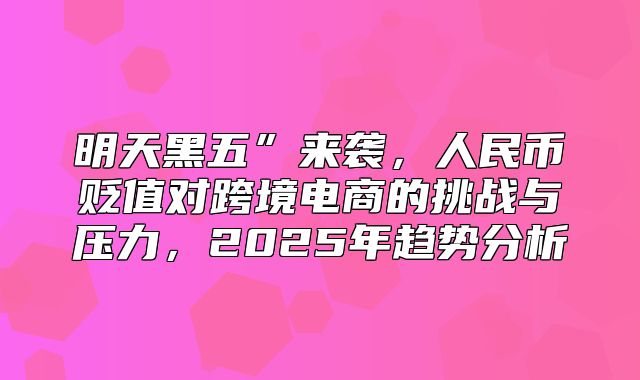 明天黑五”来袭，人民币贬值对跨境电商的挑战与压力，2025年趋势分析