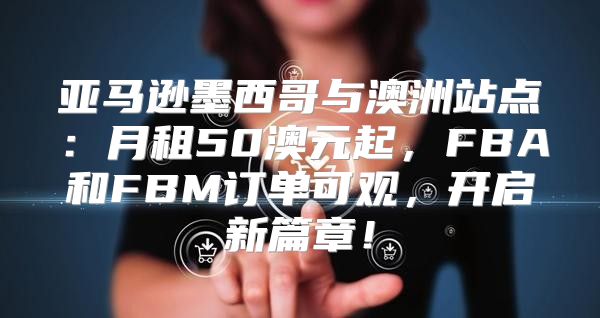 亚马逊墨西哥与澳洲站点：月租50澳元起，FBA和FBM订单可观，开启新篇章！