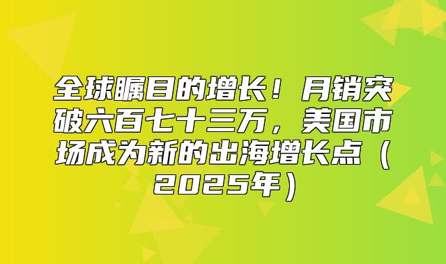 全球瞩目的增长！月销突破六百七十三万，美国市场成为新的出海增长点2025年