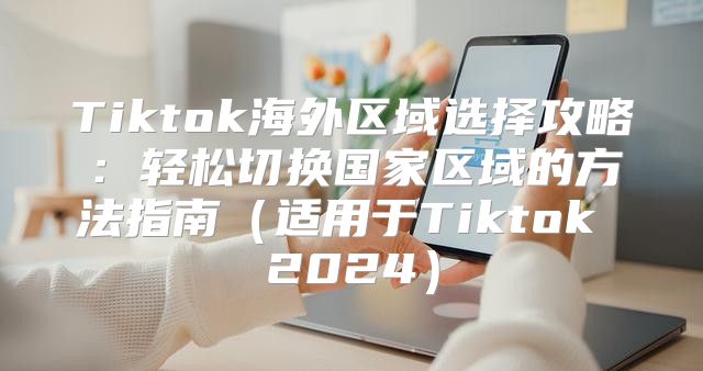 Tiktok海外区域选择攻略：轻松切换国家区域的方法指南适用于Tiktok 2025