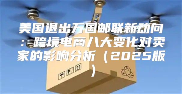 美国退出万国邮联新动向：跨境电商八大变化对卖家的影响分析2025版