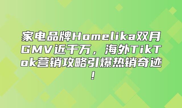 家电品牌Homelika双月GMV近千万，海外TikTok营销攻略引爆热销奇迹！