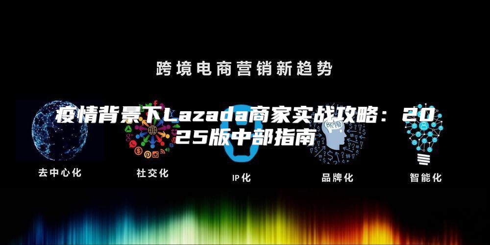 疫情背景下Lazada商家实战攻略：2025版中部指南