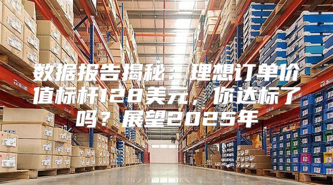 数据报告揭秘：理想订单价值标杆128美元，你达标了吗？展望2025年