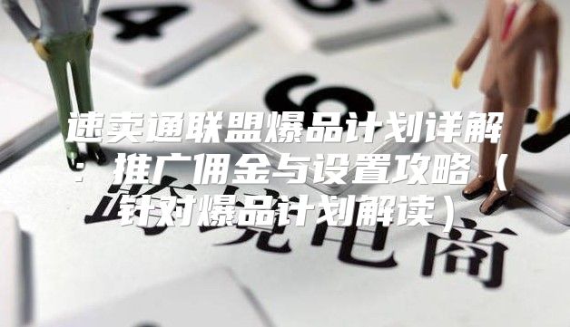 速卖通联盟爆品计划详解：推广佣金与设置攻略针对爆品计划解读