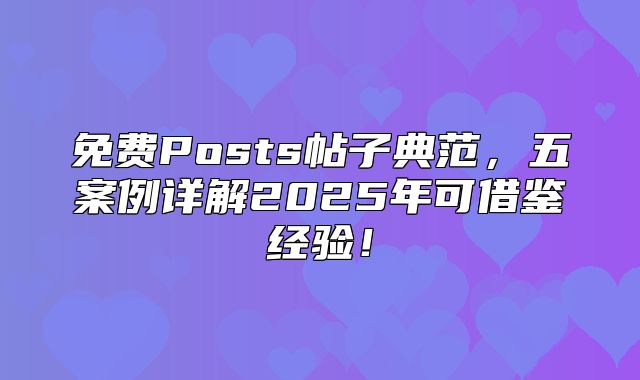 免费Posts帖子典范，五案例详解2025年可借鉴经验！