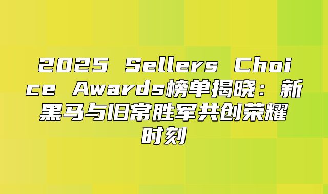 2025 Sellers Choice Awards榜单揭晓：新黑马与旧常胜军共创荣耀时刻